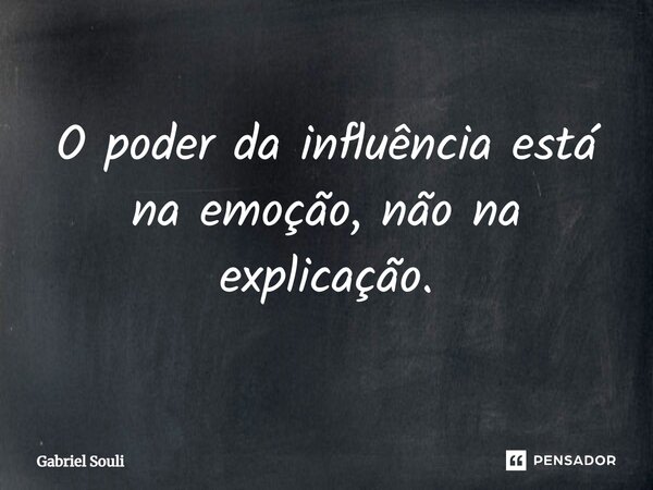 O poder da influência está na emoção, não na explicação.... Frase de Gabriel Souli.