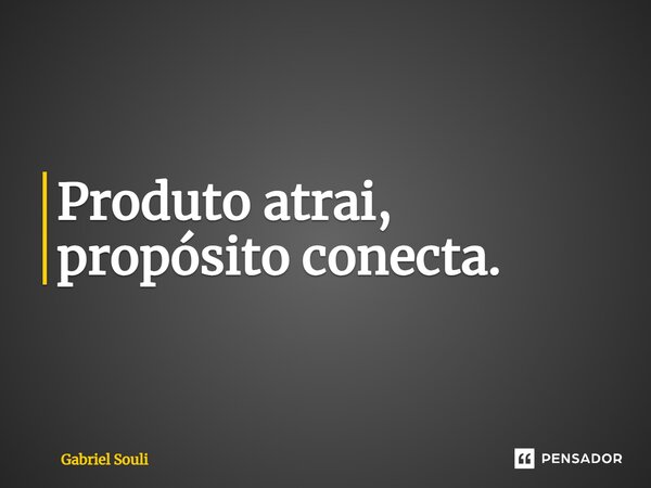 ⁠Produto atrai, propósito conecta.... Frase de Gabriel Souli.