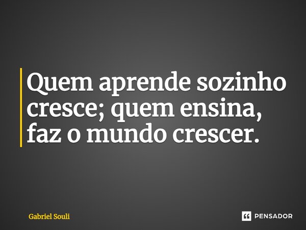 ⁠Quem aprende sozinho cresce; quem ensina, faz o mundo crescer.... Frase de Gabriel Souli.