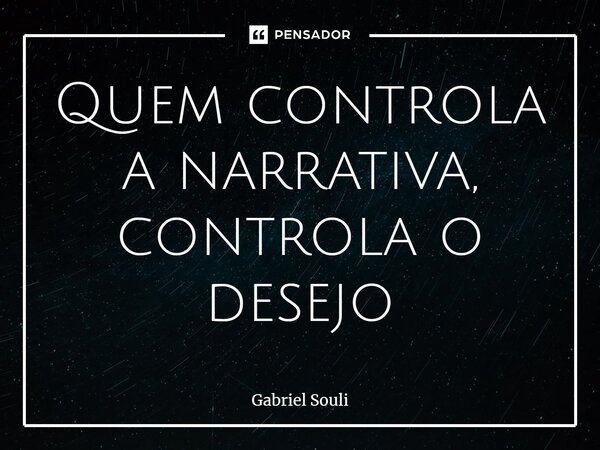⁠Quem controla a narrativa, controla o desejo... Frase de Gabriel Souli.
