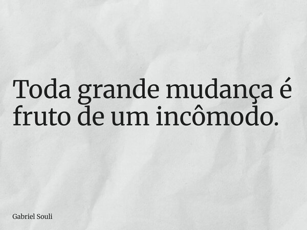 Toda grande mudança é fruto de um incômodo.... Frase de Gabriel Souli.