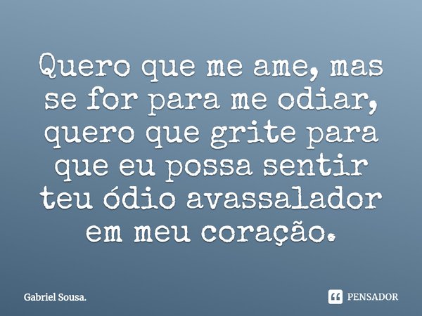 Quero que me ame, mas se for para me odiar, quero que grite para que eu possa sentir teu ódio avassalador em meu coração.⁠... Frase de Gabriel Sousa..