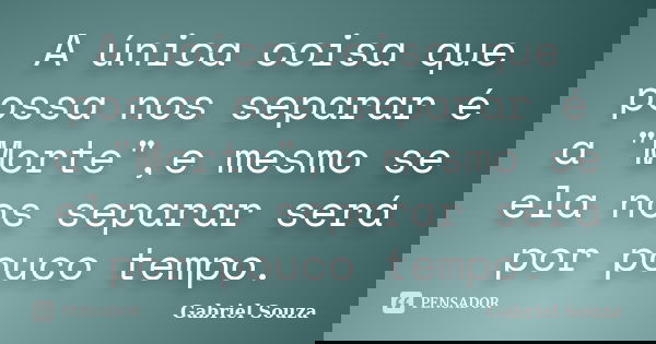 A única coisa que possa nos separar é a "Morte",e mesmo se ela nos separar será por pouco tempo.... Frase de Gabriel Souza.