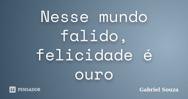 Nesse mundo falido, felicidade é ouro... Frase de Gabriel Souza.