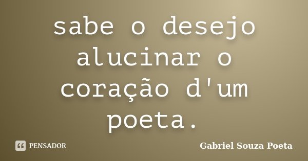 sabe o desejo alucinar o coração d'um poeta.... Frase de Gabriel Souza Poeta.