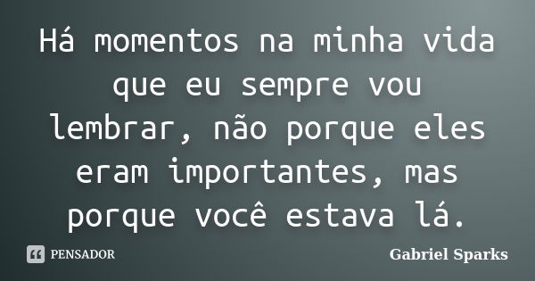 Há momentos na minha vida que eu sempre vou lembrar, não porque eles eram importantes, mas porque você estava lá.... Frase de Gabriel Sparks.