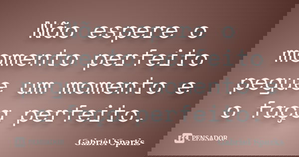 Não espere o momento perfeito pegue um momento e o faça perfeito.... Frase de Gabriel Sparks.