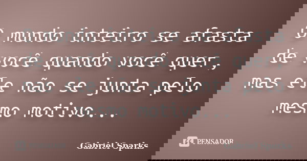O mundo inteiro se afasta de você quando você quer, mas ele não se junta pelo mesmo motivo...... Frase de Gabriel Sparks.