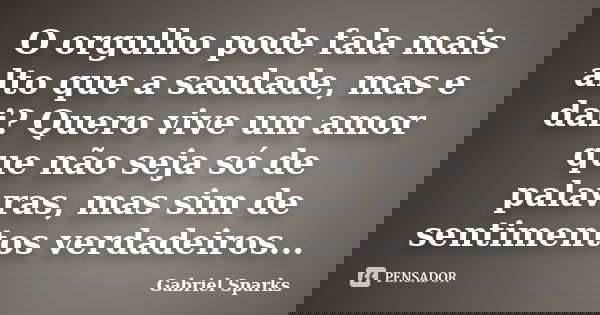 O orgulho pode fala mais alto que a saudade, mas e dai? Quero vive um amor que não seja só de palavras, mas sim de sentimentos verdadeiros...... Frase de Gabriel Sparks.