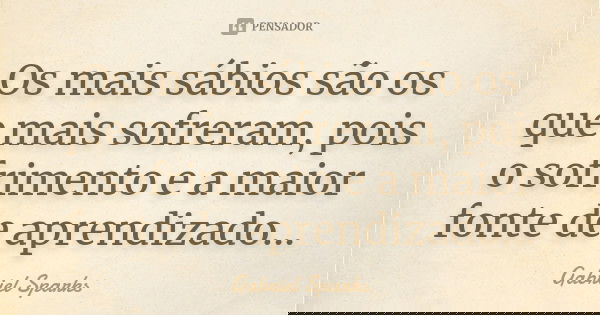 Os mais sábios são os que mais sofreram, pois o sofrimento e a maior fonte de aprendizado...... Frase de Gabriel Sparks.