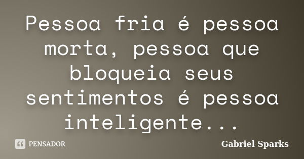 Pessoa fria é pessoa morta, pessoa que bloqueia seus sentimentos é pessoa inteligente...... Frase de Gabriel Sparks.