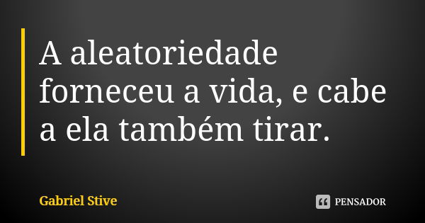 A aleatoriedade forneceu a vida, e cabe a ela também tirar.... Frase de Gabriel Stive.