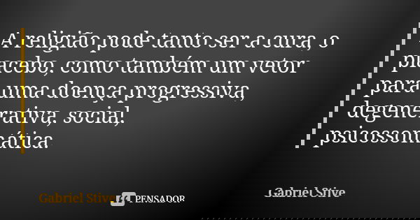 A religião pode tanto ser a cura, o placebo, como também um vetor para uma doença progressiva, degenerativa, social, psicossomática.... Frase de Gabriel Stive.