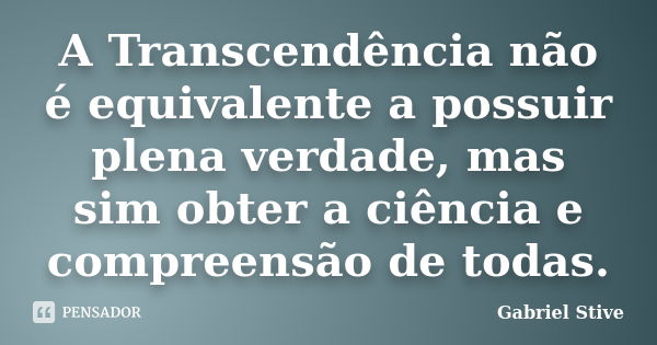 A Transcendência não é equivalente a possuir plena verdade, mas sim obter a ciência e compreensão de todas.... Frase de Gabriel Stive.