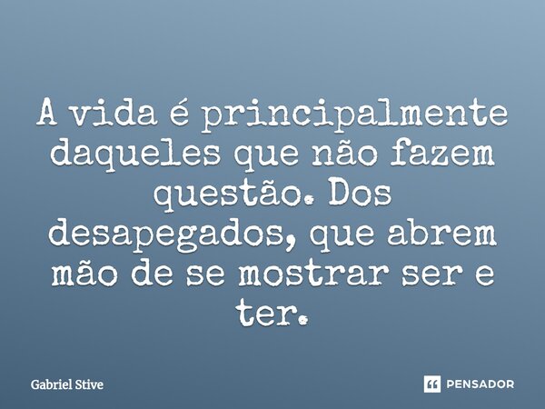 ⁠A vida é principalmente daqueles que não fazem questão. Dos desapegados, que abrem mão de se mostrar ser e ter.... Frase de Gabriel Stive.