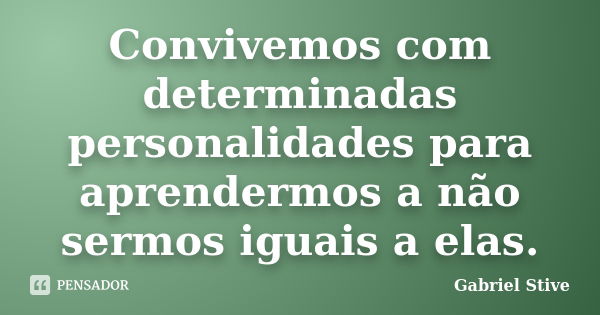 Convivemos com determinadas personalidades para aprendermos a não sermos iguais a elas.... Frase de Gabriel Stive.