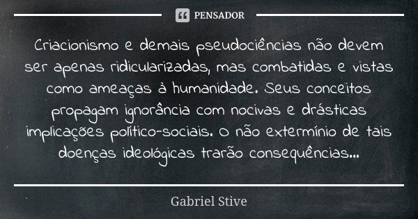 Criacionismo e demais pseudociências não devem ser apenas ridicularizadas, mas combatidas e vistas como ameaças à humanidade. Seus conceitos propagam ignorância... Frase de Gabriel Stive.