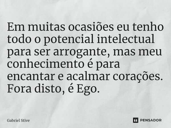⁠Em muitas ocasiões eu tenho todo o potencial intelectual para ser arrogante, mas meu conhecimento é para encantar e acalmar corações. Fora disto, é Ego.... Frase de Gabriel Stive.