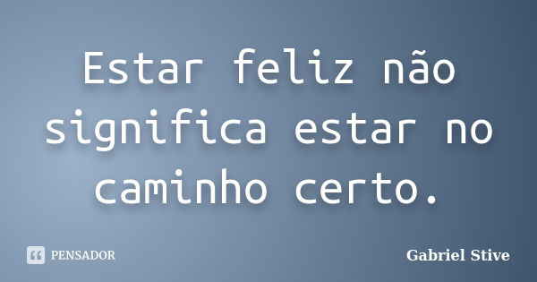 Estar feliz não significa estar no caminho certo.... Frase de Gabriel Stive.