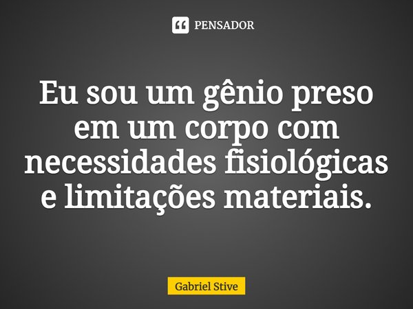 ⁠Eu sou um gênio preso em um corpo com necessidades fisiológicas e limitações materiais.... Frase de Gabriel Stive.