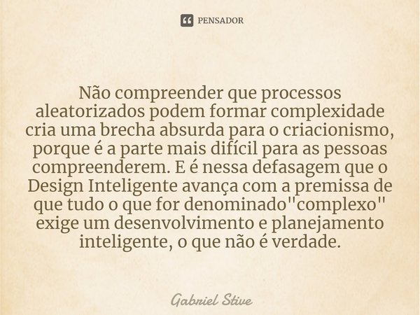 ⁠Não compreender que processos aleatorizados podem formar complexidade cria uma brecha absurda para o criacionismo, porque é a parte mais difícil para as pessoa... Frase de Gabriel Stive.