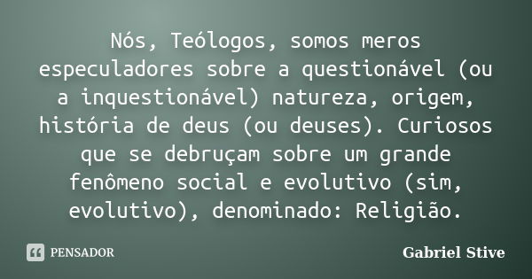 Nós, Teólogos, somos meros especuladores sobre a questionável (ou a inquestionável) natureza, origem, história de deus (ou deuses). Curiosos que se debruçam sob... Frase de Gabriel Stive.