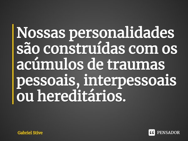 ⁠Nossas personalidades são construídas com os acúmulos de traumas pessoais, interpessoais ou hereditários.... Frase de Gabriel Stive.