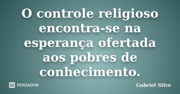 O controle religioso encontra-se na esperança ofertada aos pobres de conhecimento.... Frase de Gabriel Stive.