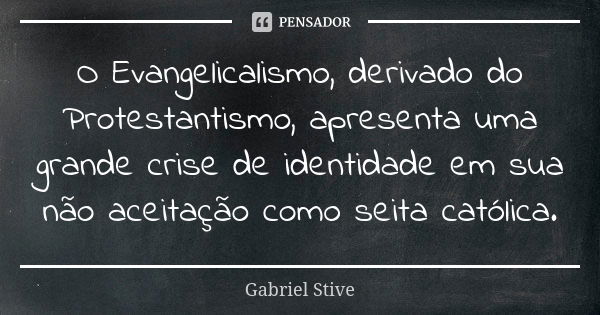 O Evangelicalismo, derivado do Protestantismo, apresenta uma grande crise de identidade em sua não aceitação como seita católica.... Frase de Gabriel Stive.