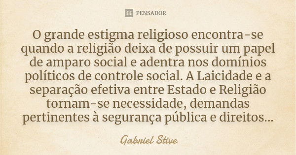 O grande estigma religioso encontra-se quando a religião deixa de possuir um papel de amparo social e adentra nos domínios políticos de controle social. A Laici... Frase de Gabriel Stive.