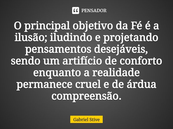 ⁠O principal objetivo da Fé é a ilusão; iludindo e projetando pensamentos desejáveis, sendo um artifício de conforto enquanto a realidade permanece cruel e de á... Frase de Gabriel Stive.