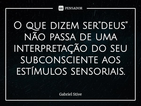 ⁠O que dizem ser "deus" não passa de uma interpretação do seu subconsciente aos estímulos sensoriais.... Frase de Gabriel Stive.