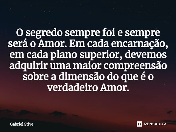 ⁠O segredo sempre foi e sempre será o Amor. Em cada encarnação, em cada plano superior, devemos adquirir uma maior compreensão sobre a dimensão do que é o verda... Frase de Gabriel Stive.