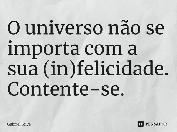 ⁠O universo não se importa com a sua (in)felicidade. Contente-se.... Frase de Gabriel Stive.