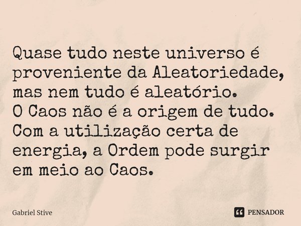 Quase tudo neste universo é proveniente da Aleatoriedade, mas nem tudo é aleatório.
O Caos não é a origem de tudo. Com a utilização certa de energia, a Ordem po... Frase de Gabriel Stive.