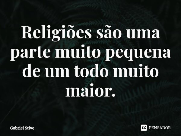 ⁠Religiões são uma parte muito pequena de um todo muito maior.... Frase de Gabriel Stive.