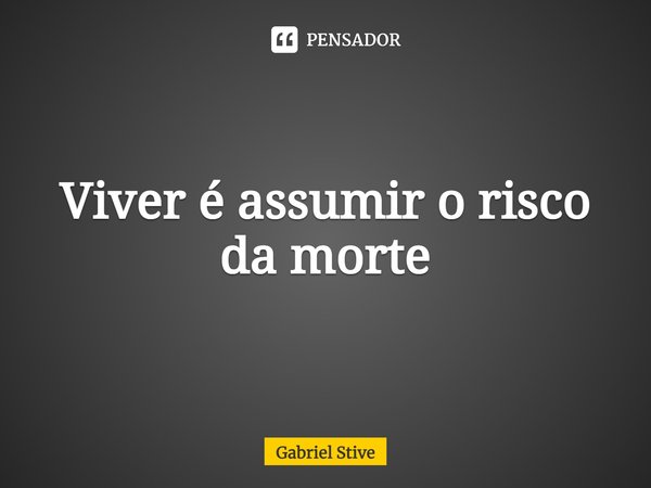 ⁠Viver é assumir o risco da morte... Frase de Gabriel Stive.