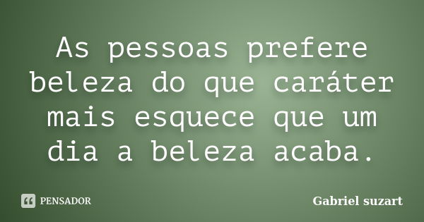 As pessoas prefere beleza do que caráter mais esquece que um dia a beleza acaba.... Frase de Gabriel suzart.