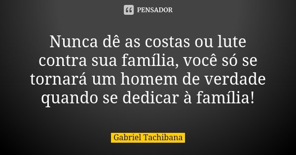 Nunca dê as costas ou lute contra sua família, você só se tornará um homem de verdade quando se dedicar à família!... Frase de Gabriel Tachibana.