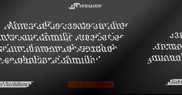 Nunca dê as costas ou lute contra sua família, você só se tornará um homem de verdade quando se dedicar à família!... Frase de Gabriel Tachibana.