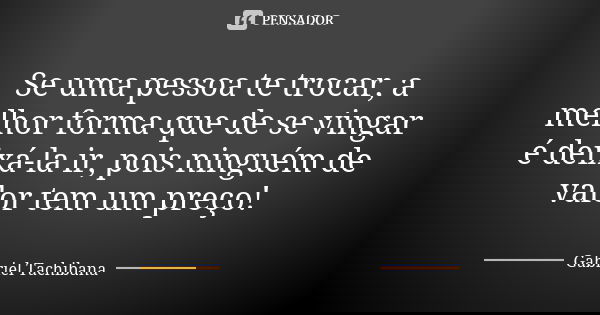 Se uma pessoa te trocar, a melhor forma que de se vingar é deixá-la ir, pois ninguém de valor tem um preço!... Frase de Gabriel Tachibana.