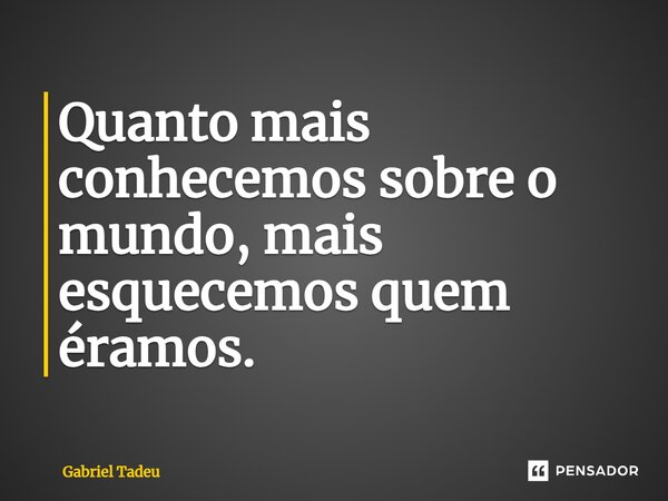 ⁠Quanto mais conhecemos sobre o mundo, mais esquecemos quem éramos.... Frase de Gabriel Tadeu.
