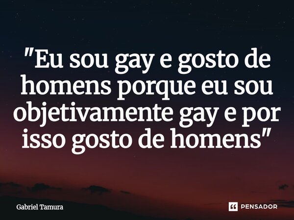 ⁠"Eu sou gay e gosto de homens porque eu sou objetivamente gay e por isso gosto de homens"... Frase de Gabriel Tamura.