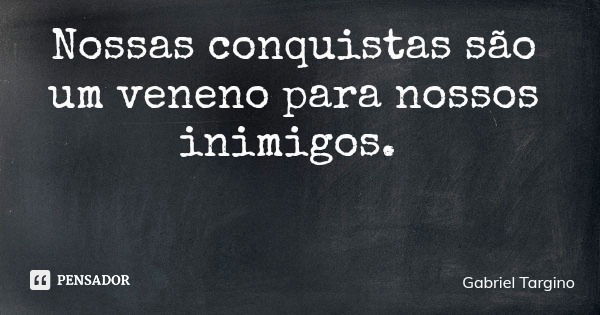 Nossas conquistas são um veneno para nossos inimigos.... Frase de Gabriel Targino.