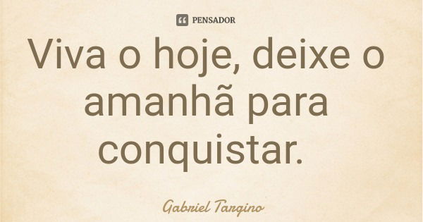 Viva o hoje, deixe o amanhã para conquistar.... Frase de Gabriel Targino.