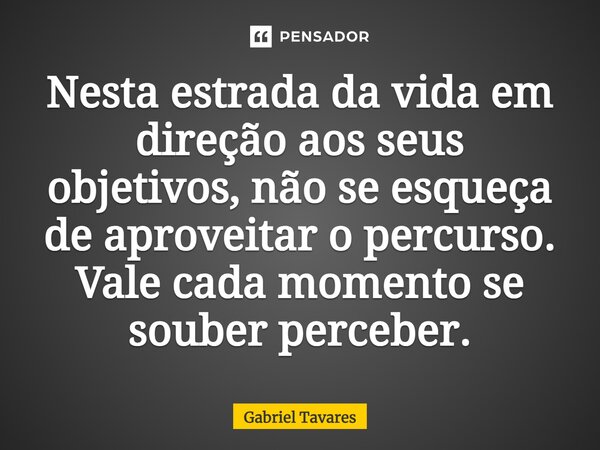 Nesta estrada da vida em direção aos seus objetivos, não se esqueça de aproveitar o percurso. Vale cada momento se souber perceber.... Frase de Gabriel Tavares.