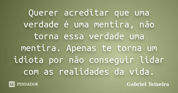 Querer acreditar que uma verdade é uma mentira, não torna essa verdade uma mentira. Apenas te torna um idiota por não conseguir lidar com as realidades da vida.... Frase de Gabriel Teixeira.