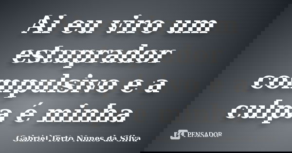 Ai eu viro um estuprador compulsivo e a culpa é minha... Frase de Gabriel Terto Nunes da Silva.