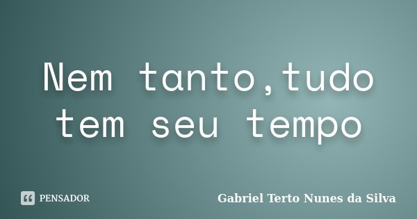 Nem tanto,tudo tem seu tempo... Frase de Gabriel Terto Nunes da Silva.