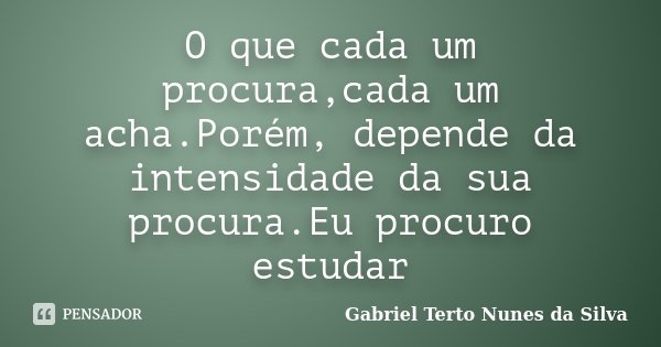 O que cada um procura,cada um acha.Porém, depende da intensidade da sua procura.Eu procuro estudar... Frase de Gabriel Terto Nunes da Silva.